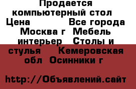 Продается компьютерный стол › Цена ­ 2 000 - Все города, Москва г. Мебель, интерьер » Столы и стулья   . Кемеровская обл.,Осинники г.